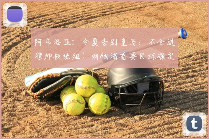阿韦洛亚：今夏告别皇马，不会进穆帅教练组！利物浦首要目标确定