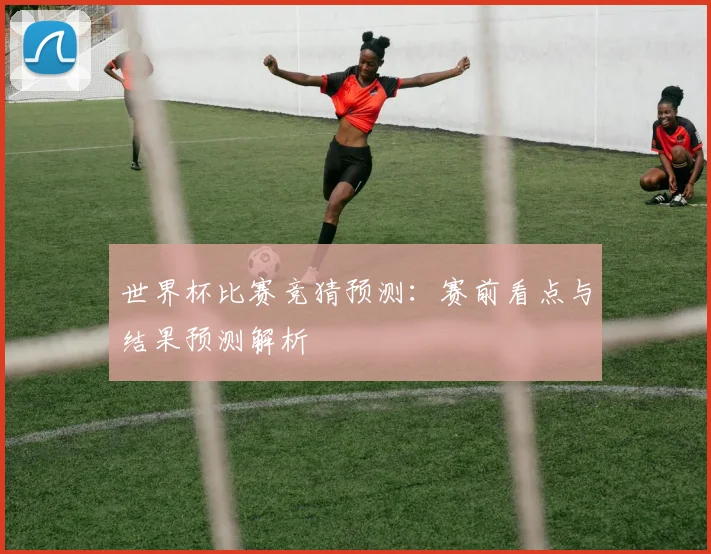 世界杯比赛竞猜预测：赛前看点与结果预测解析
