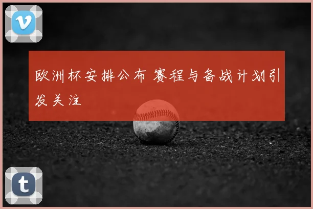 欧洲杯安排公布 赛程与备战计划引发关注