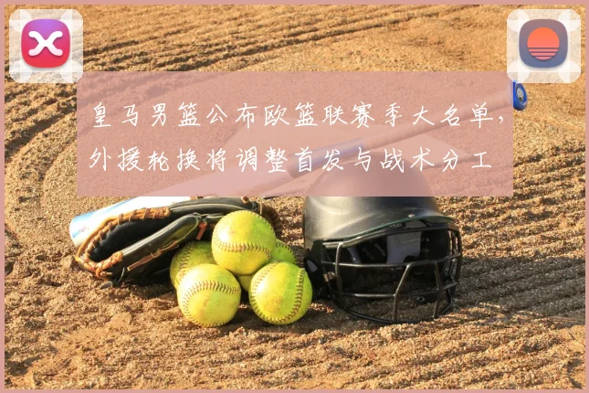 皇马男篮公布欧篮联赛季大名单，外援轮换将调整首发与战术分工