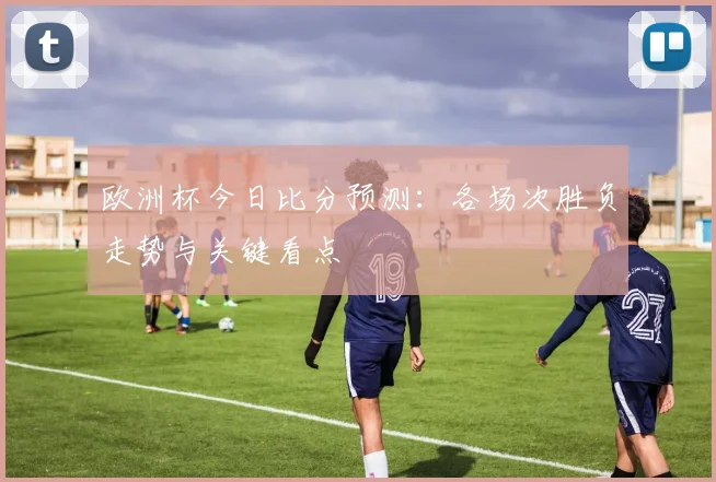 欧洲杯今日比分预测：各场次胜负走势与关键看点