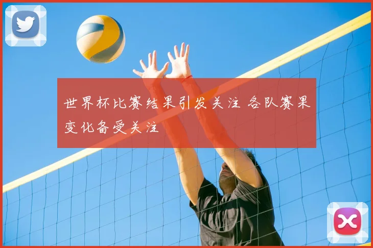 世界杯比赛结果引发关注 各队赛果变化备受关注