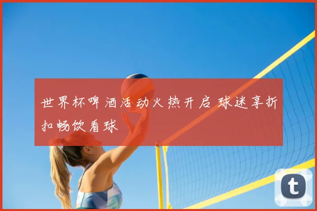 世界杯啤酒活动火热开启 球迷享折扣畅饮看球