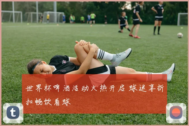 世界杯啤酒活动火热开启 球迷享折扣畅饮看球