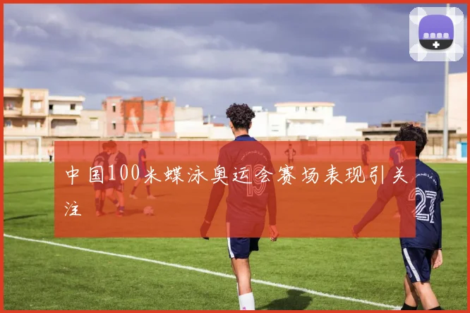 中国100米蝶泳奥运会赛场表现引关注