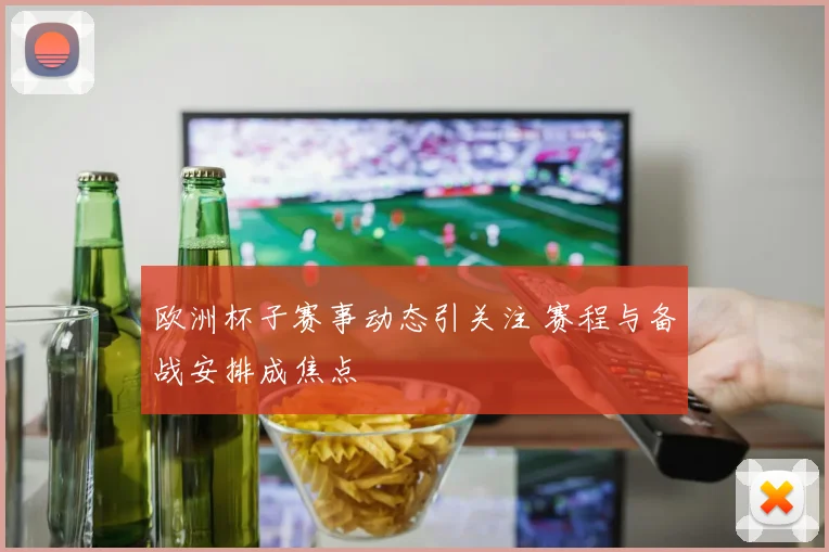 欧洲杯子赛事动态引关注 赛程与备战安排成焦点