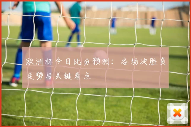 欧洲杯今日比分预测：各场次胜负走势与关键看点