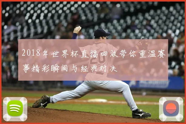 2018年世界杯直播回放带你重温赛事精彩瞬间与经典对决