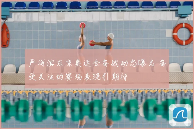 严海滨东京奥运会备战动态曝光 备受关注的赛场表现引期待