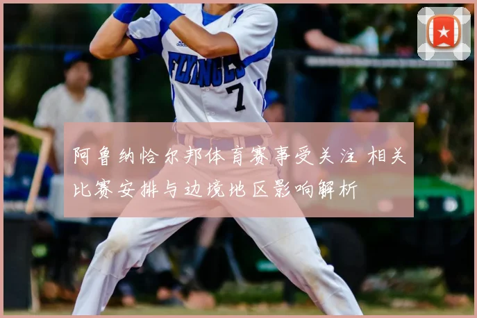 阿鲁纳恰尔邦体育赛事受关注 相关比赛安排与边境地区影响解析